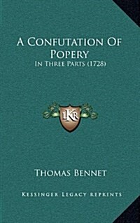 A Confutation of Popery: In Three Parts (1728) (Hardcover)