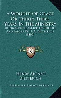 A Wonder of Grace or Thirty-Three Years in the Ministry: Being a Short Sketch of the Life and Labors of H. A. Dietterich (1892) (Hardcover)