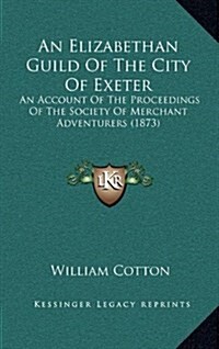 An Elizabethan Guild of the City of Exeter: An Account of the Proceedings of the Society of Merchant Adventurers (1873) (Hardcover)