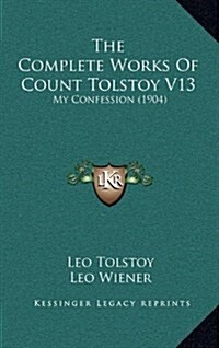 The Complete Works of Count Tolstoy V13: My Confession (1904) (Hardcover)