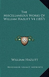 The Miscellaneous Works of William Hazlitt V4 (1857) (Hardcover)