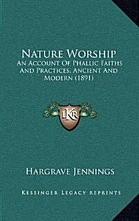 Nature Worship: An Account of Phallic Faiths and Practices, Ancient and Modern (1891) (Hardcover)