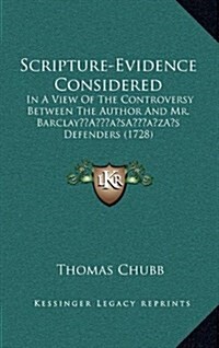 Scripture-Evidence Considered: In a View of the Controversy Between the Author and Mr. Barclays Defenders (1728) (Hardcover)