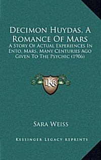 Decimon Huydas, a Romance of Mars: A Story of Actual Experiences in Ento, Mars, Many Centuries Ago Given to the Psychic (1906) (Hardcover)