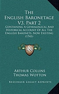 The English Baronetage V3, Part 2: Containing a Genealogical and Historical Account of All the English Baronets, Now Existing (1741) (Hardcover)