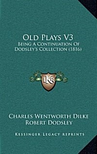 Old Plays V3: Being a Continuation of Dodsleys Collection (1816) (Hardcover)