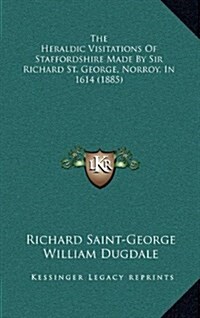 The Heraldic Visitations of Staffordshire Made by Sir Richard St. George, Norroy, in 1614 (1885) (Hardcover)