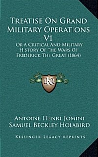 Treatise on Grand Military Operations V1: Or a Critical and Military History of the Wars of Frederick the Great (1864) (Hardcover)