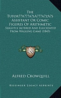 The Tutors Assistant or Comic Figures of Arithmetic: Slightly Altered and Elucidated from Walking Game (1843) (Hardcover)