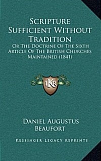 Scripture Sufficient Without Tradition: Or the Doctrine of the Sixth Article of the British Churches Maintained (1841) (Hardcover)
