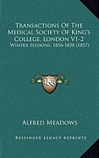 Transactions of the Medical Society of Kings College, London V1-2: Winter Sessions, 1856-1858 (1857) (Hardcover)