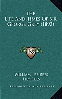 The Life and Times of Sir George Grey (1892) (Hardcover)