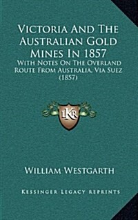 Victoria and the Australian Gold Mines in 1857: With Notes on the Overland Route from Australia, Via Suez (1857) (Hardcover)