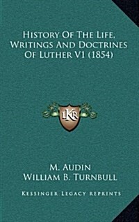 History of the Life, Writings and Doctrines of Luther V1 (1854) (Hardcover)