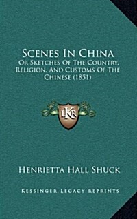 Scenes in China: Or Sketches of the Country, Religion, and Customs of the Chinese (1851) (Hardcover)