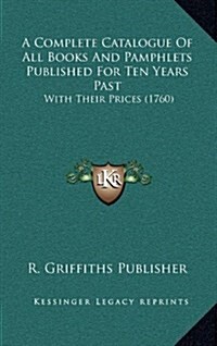 A Complete Catalogue of All Books and Pamphlets Published for Ten Years Past: With Their Prices (1760) (Hardcover)