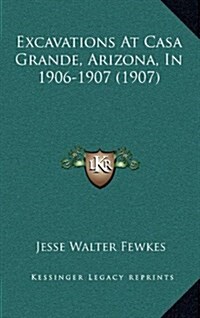 Excavations at Casa Grande, Arizona, in 1906-1907 (1907) (Hardcover)