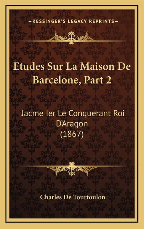 Etudes Sur La Maison de Barcelone, Part 2: Jacme Ier Le Conquerant Roi DAragon (1867) (Hardcover)