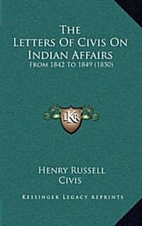 The Letters of Civis on Indian Affairs: From 1842 to 1849 (1850) (Hardcover)
