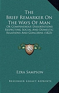 The Brief Remarker on the Ways of Man: Or Compendious Dissertations Respecting Social and Domestic Relations and Concerns (1823) (Hardcover)