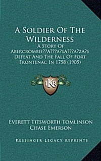 A Soldier of the Wilderness: A Story of Abercrombies Defeat and the Fall of Fort Frontenac in 1758 (1905) (Hardcover)