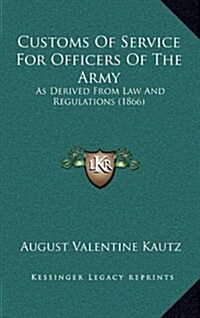 Customs of Service for Officers of the Army: As Derived from Law and Regulations (1866) (Hardcover)