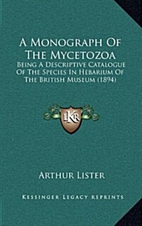 A Monograph of the Mycetozoa: Being a Descriptive Catalogue of the Species in Hebarium of the British Museum (1894) (Hardcover)