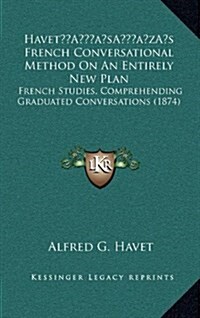 Havets French Conversational Method on an Entirely New Plan: French Studies, Comprehending Graduated Conversations (1874) (Hardcover)