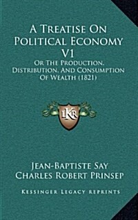 A Treatise on Political Economy V1: Or the Production, Distribution, and Consumption of Wealth (1821) (Hardcover)