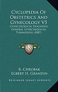 Cyclopedia of Obstetrics and Gynecology V5: Gynecological Diagnosis, General Gynecological Therapeusis (1887) (Hardcover)