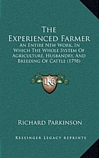 The Experienced Farmer: An Entire New Work, in Which the Whole System of Agriculture, Husbandry, and Breeding of Cattle (1798) (Hardcover)