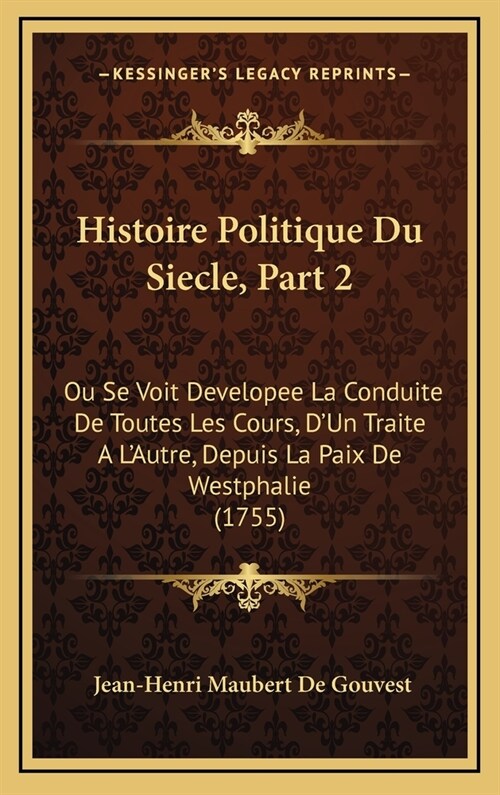 Histoire Politique Du Siecle, Part 2: Ou Se Voit Developee La Conduite de Toutes Les Cours, DUn Traite A LAutre, Depuis La Paix de Westphalie (1755) (Hardcover)