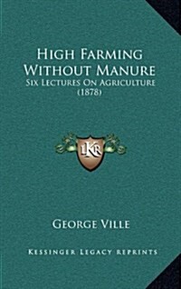 High Farming Without Manure: Six Lectures on Agriculture (1878) (Hardcover)