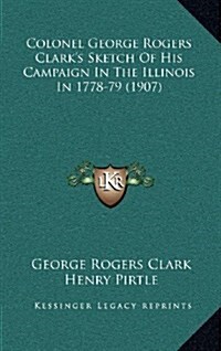 Colonel George Rogers Clarks Sketch of His Campaign in the Illinois in 1778-79 (1907) (Hardcover)