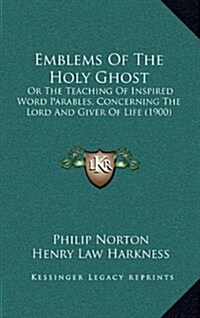 Emblems of the Holy Ghost: Or the Teaching of Inspired Word Parables, Concerning the Lord and Giver of Life (1900) (Hardcover)