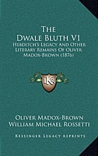 The Dwale Bluth V1: Hebditchs Legacy and Other Literary Remains of Oliver Madox-Brown (1876) (Hardcover)