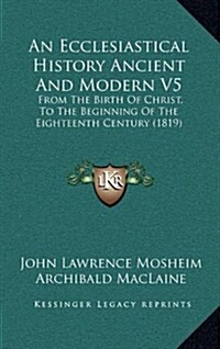 An Ecclesiastical History Ancient and Modern V5: From the Birth of Christ, to the Beginning of the Eighteenth Century (1819) (Hardcover)