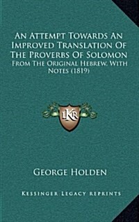 An Attempt Towards an Improved Translation of the Proverbs of Solomon: From the Original Hebrew, with Notes (1819) (Hardcover)