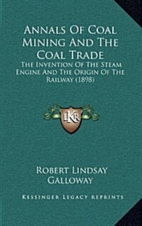 Annals of Coal Mining and the Coal Trade: The Invention of the Steam Engine and the Origin of the Railway (1898) (Hardcover)