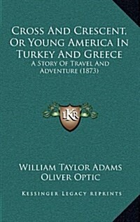 Cross and Crescent, or Young America in Turkey and Greece: A Story of Travel and Adventure (1873) (Hardcover)