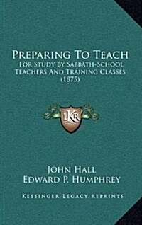 Preparing to Teach: For Study by Sabbath-School Teachers and Training Classes (1875) (Hardcover)