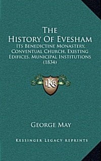 The History of Evesham: Its Benedictine Monastery, Conventual Church, Existing Edifices, Municipal Institutions (1834) (Hardcover)