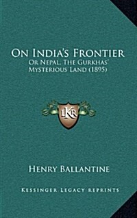 On Indias Frontier: Or Nepal, the Gurkhas Mysterious Land (1895) (Hardcover)