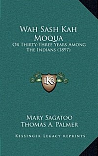 Wah Sash Kah Moqua: Or Thirty-Three Years Among the Indians (1897) (Hardcover)