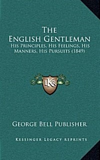 The English Gentleman: His Principles, His Feelings, His Manners, His Pursuits (1849) (Hardcover)