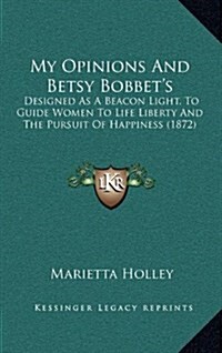 My Opinions and Betsy Bobbets: Designed as a Beacon Light, to Guide Women to Life Liberty and the Pursuit of Happiness (1872) (Hardcover)