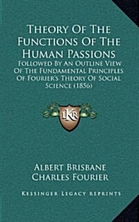 Theory of the Functions of the Human Passions: Followed by an Outline View of the Fundamental Principles of Fouriers Theory of Social Science (1856) (Hardcover)