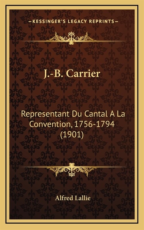 J.-B. Carrier: Representant Du Cantal a la Convention, 1756-1794 (1901) (Hardcover)