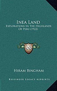Inea Land: Explorations in the Highlands of Peru (1922) (Hardcover)