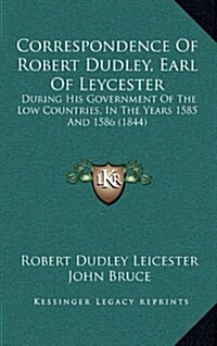 Correspondence of Robert Dudley, Earl of Leycester: During His Government of the Low Countries, in the Years 1585 and 1586 (1844) (Hardcover)